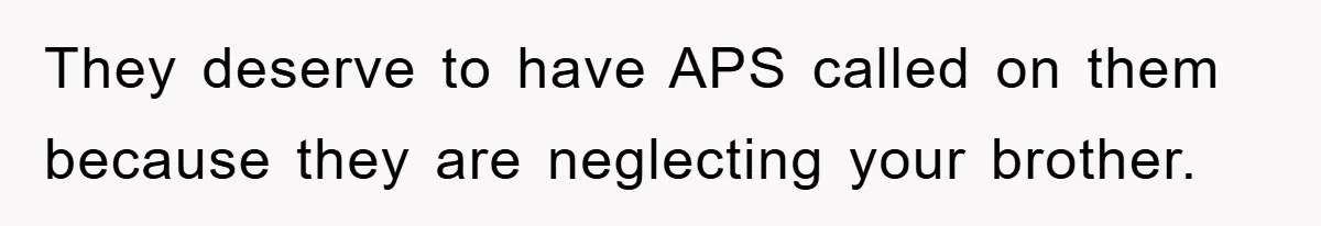 They deserve to have APS called on them because they are neglecting your brother.
