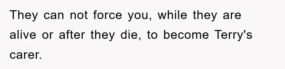 They can not force you, while they are alive or after they die, to become Terry's carer.