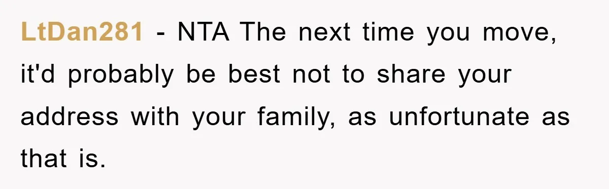 LtDan281 − NTA The next time you move, it'd probably be best not to share your address with your family, as unfortunate as that is.