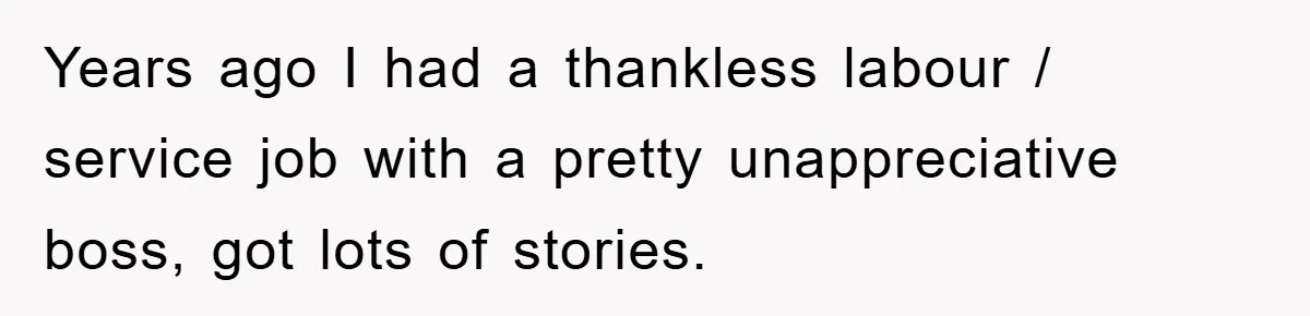 Years ago I had a thankless labour / service job with a pretty unappreciative boss, got lots of stories.