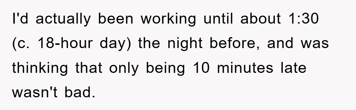 I'd actually been working until about 1:30 (c. 18-hour day) the night before, and was thinking that only being 10 minutes late wasn't bad.