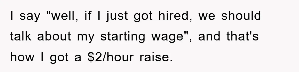 I say "well, if I just got hired, we should talk about my starting wage", and that's how I got a $2/hour raise.