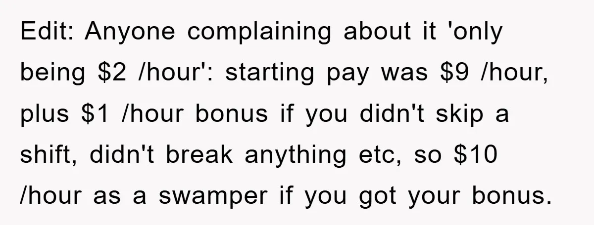 Edit: Anyone complaining about it 'only being $2 /hour': starting pay was $9 /hour, plus $1 /hour bonus if you didn't skip a shift, didn't break anything etc, so $10...