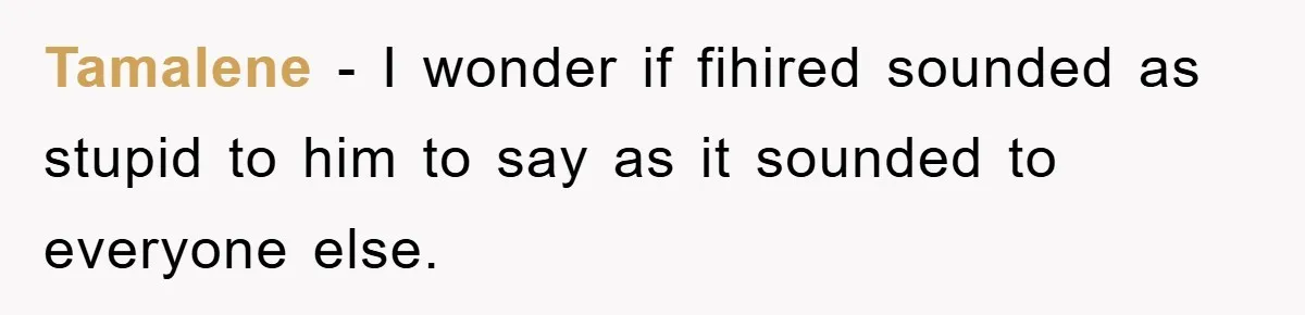 Tamalene − I wonder if fihired sounded as stupid to him to say as it sounded to everyone else.