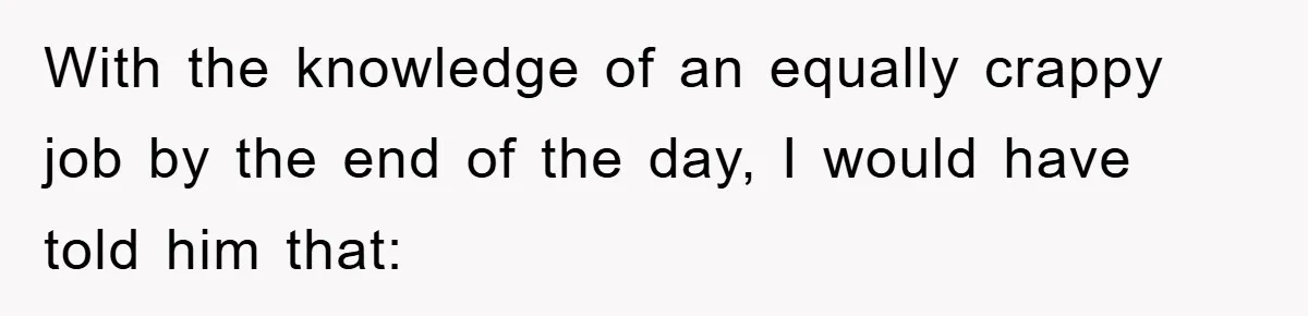With the knowledge of an equally crappy job by the end of the day, I would have told him that: