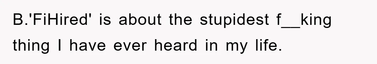 B.'FiHired' is about the stupidest f__king thing I have ever heard in my life.