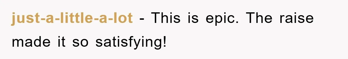 just-a-little-a-lot − This is epic. The raise made it so satisfying!