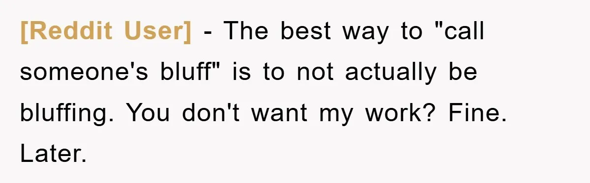 [Reddit User] − The best way to "call someone's bluff" is to not actually be bluffing. You don't want my work? Fine. Later.