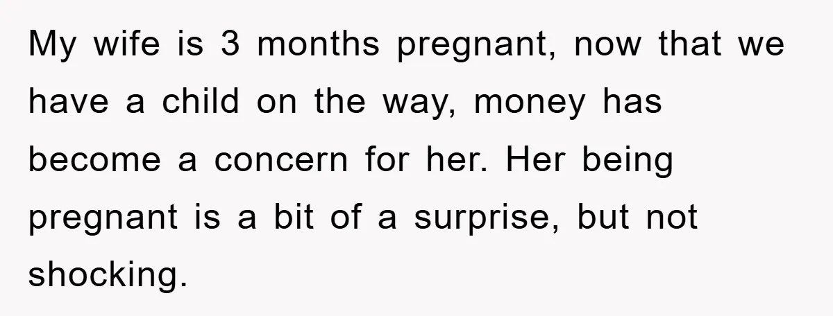 My wife is 3 months pregnant, now that we have a child on the way, money has become a concern for her. Her being pregnant is a bit of a...