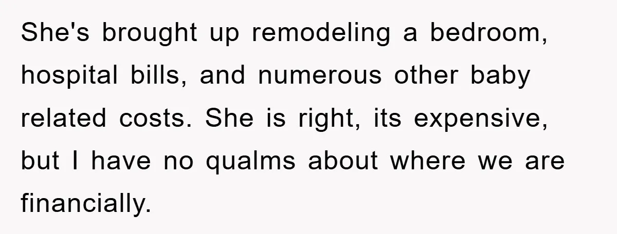 She's brought up remodeling a bedroom, hospital bills, and numerous other baby related costs. She is right, its expensive, but I have no qualms about where we are financially.