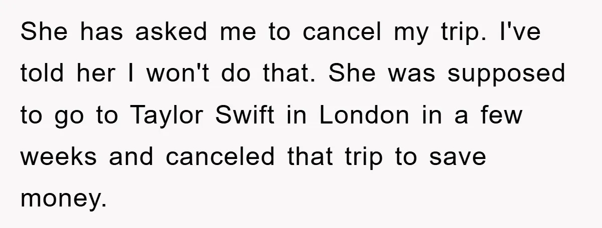 She has asked me to cancel my trip. I've told her I won't do that. She was supposed to go to Taylor Swift in London in a few weeks and...