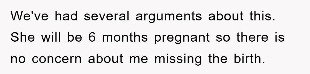We've had several arguments about this. She will be 6 months pregnant so there is no concern about me missing the birth.