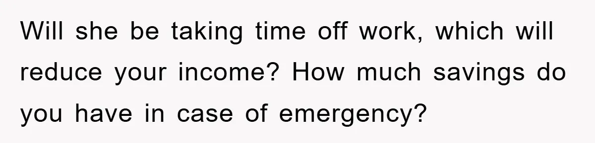 Will she be taking time off work, which will reduce your income? How much savings do you have in case of emergency?