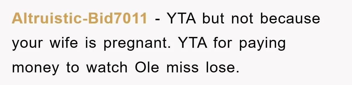 Altruistic-Bid7011 − YTA but not because your wife is pregnant. YTA for paying money to watch Ole miss lose.