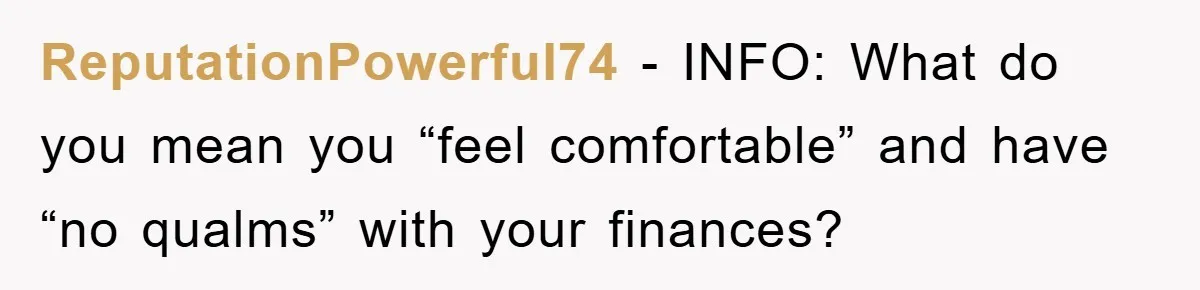 ReputationPowerful74 − INFO: What do you mean you “feel comfortable” and have “no qualms” with your finances?