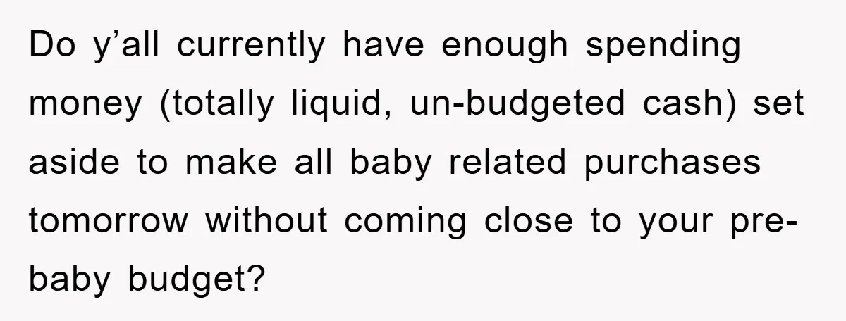 Do y’all currently have enough spending money (totally liquid, un-budgeted cash) set aside to make all baby related purchases tomorrow without coming close to your pre-baby budget?