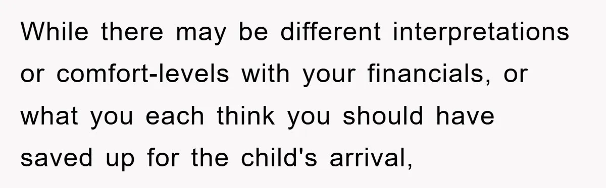 While there may be different interpretations or comfort-levels with your financials, or what you each think you should have saved up for the child's arrival,