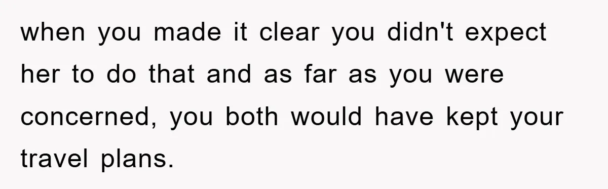 when you made it clear you didn't expect her to do that and as far as you were concerned, you both would have kept your travel plans.