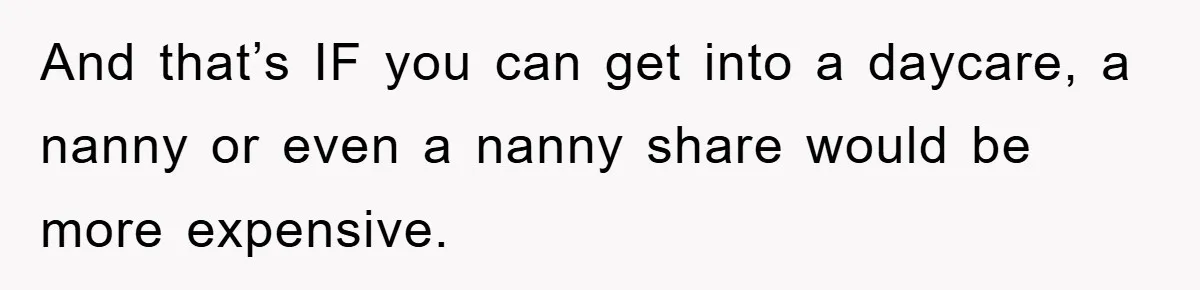 And that’s IF you can get into a daycare, a nanny or even a nanny share would be more expensive.
