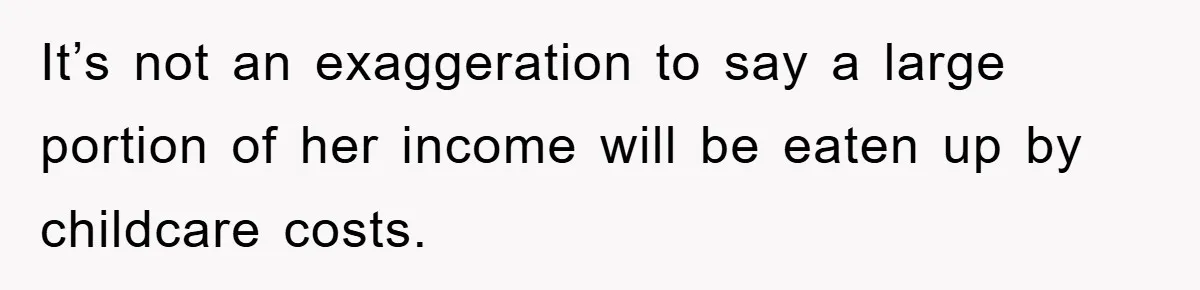 It’s not an exaggeration to say a large portion of her income will be eaten up by childcare costs.