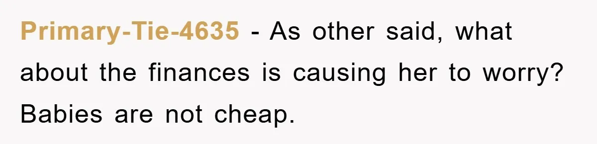 Primary-Tie-4635 − As other said, what about the finances is causing her to worry? Babies are not cheap.