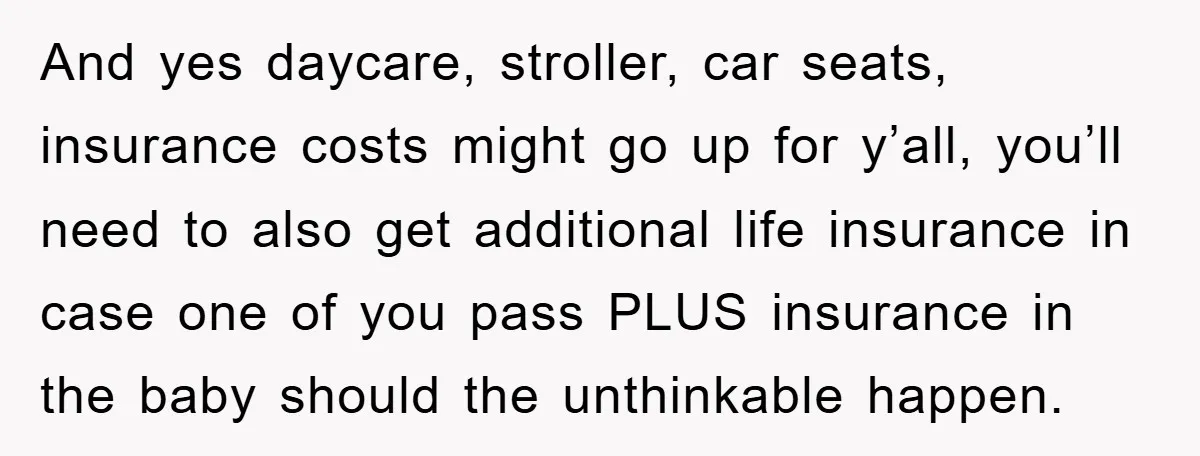 And yes daycare, stroller, car seats, insurance costs might go up for y’all, you’ll need to also get additional life insurance in case one of you pass PLUS insurance in...