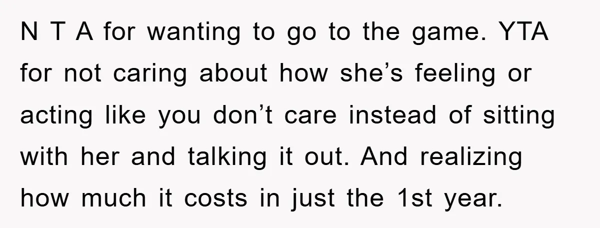 N T A for wanting to go to the game. YTA for not caring about how she’s feeling or acting like you don’t care instead of sitting with her and...