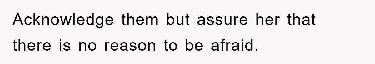 Acknowledge them but assure her that there is no reason to be afraid.