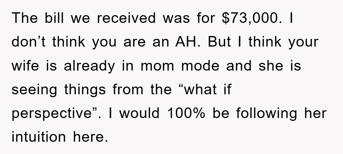 The bill we received was for $73,000. I don’t think you are an AH. But I think your wife is already in mom mode and she is seeing things from...