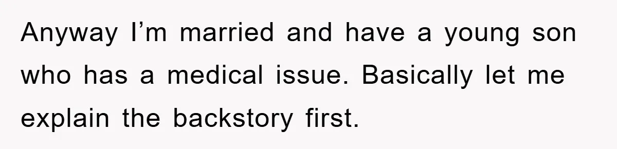 Anyway I’m married and have a young son who has a medical issue. Basically let me explain the backstory first.
