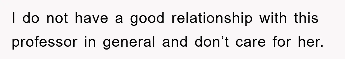 I do not have a good relationship with this professor in general and don’t care for her.