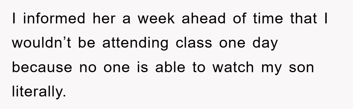 I informed her a week ahead of time that I wouldn’t be attending class one day because no one is able to watch my son literally.
