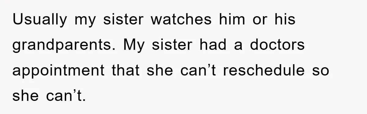 Usually my sister watches him or his grandparents. My sister had a doctors appointment that she can’t reschedule so she can’t.