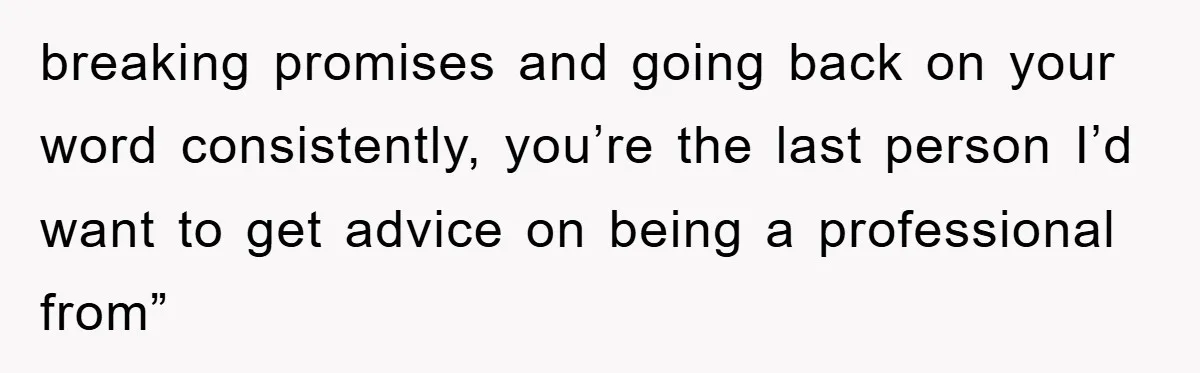 breaking promises and going back on your word consistently, you’re the last person I’d want to get advice on being a professional from”
