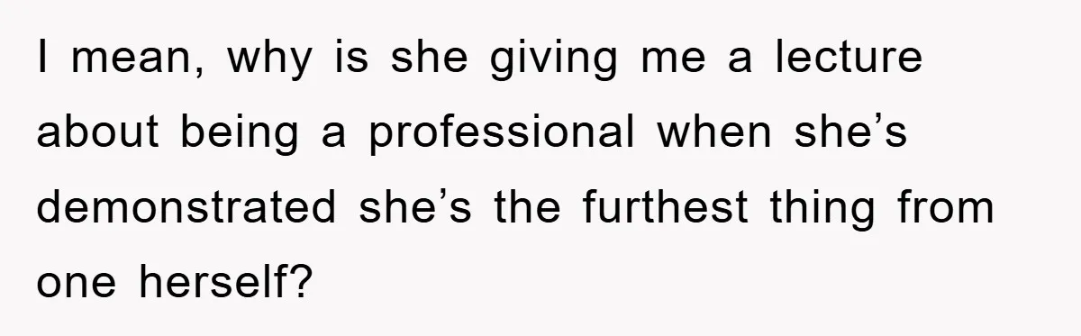 I mean, why is she giving me a lecture about being a professional when she’s demonstrated she’s the furthest thing from one herself?