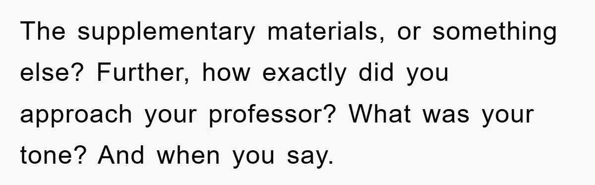 The supplementary materials, or something else? Further, how exactly did you approach your professor? What was your tone? And when you say.