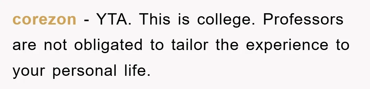 corezon − YTA. This is college. Professors are not obligated to tailor the experience to your personal life.