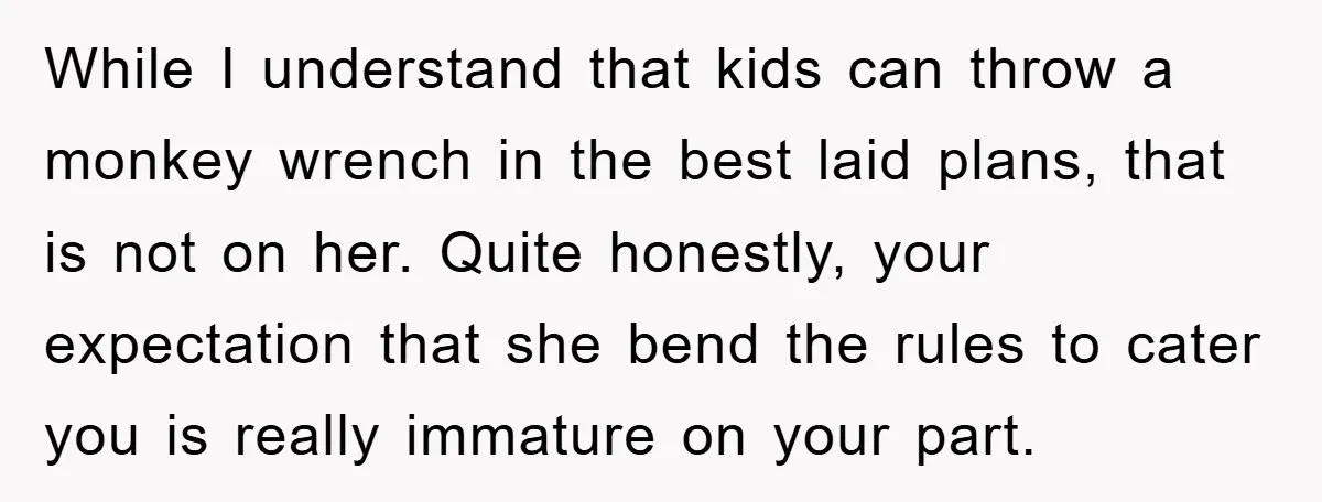 While I understand that kids can throw a monkey wrench in the best laid plans, that is not on her. Quite honestly, your expectation that she bend the rules to...