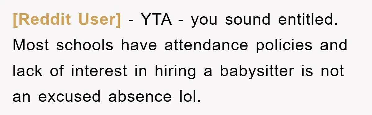 [Reddit User] − YTA - you sound entitled. Most schools have attendance policies and lack of interest in hiring a babysitter is not an excused absence lol.