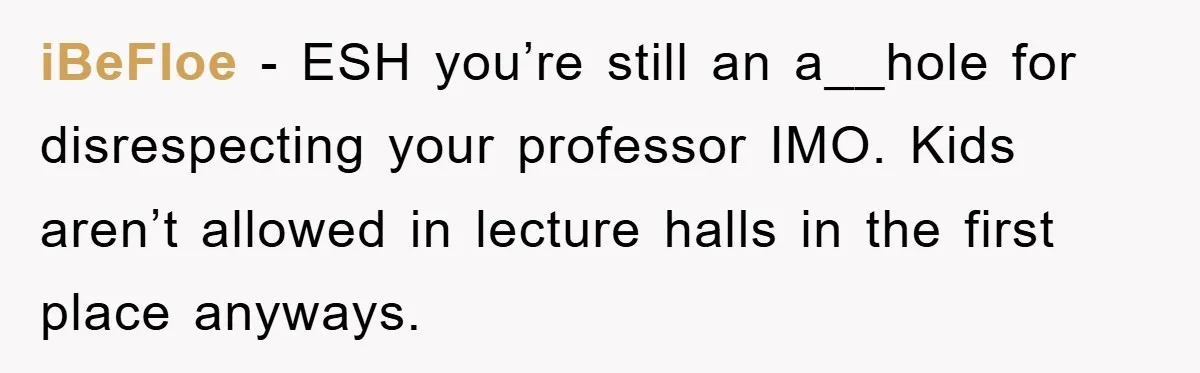 iBeFloe − ESH you’re still an a__hole for disrespecting your professor IMO. Kids aren’t allowed in lecture halls in the first place anyways.