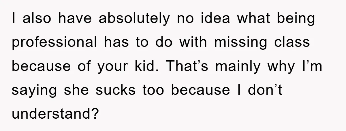 I also have absolutely no idea what being professional has to do with missing class because of your kid. That’s mainly why I’m saying she sucks too because I don’t...