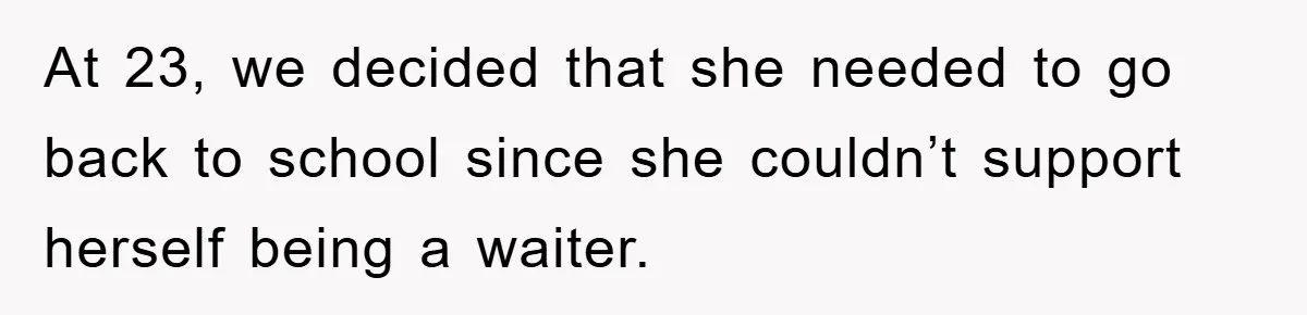 At 23, we decided that she needed to go back to school since she couldn’t support herself being a waiter.