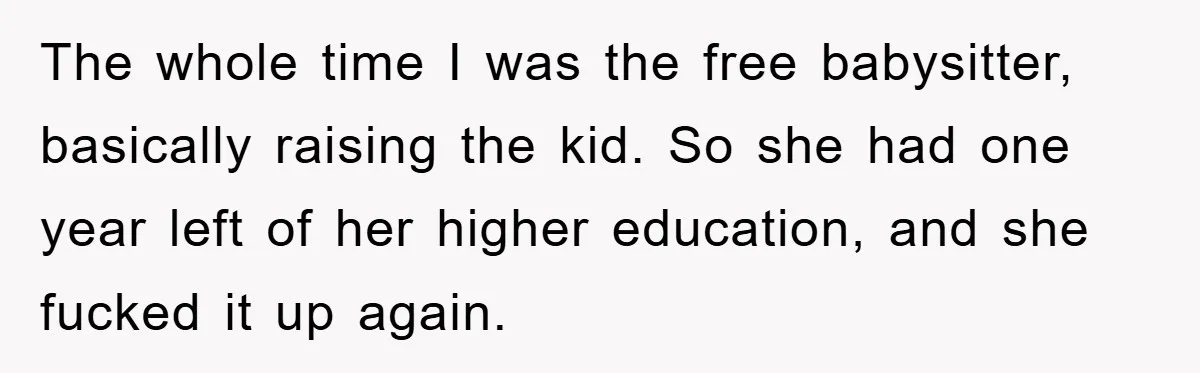 The whole time I was the free babysitter, basically raising the kid. So she had one year left of her higher education, and she fucked it up again.
