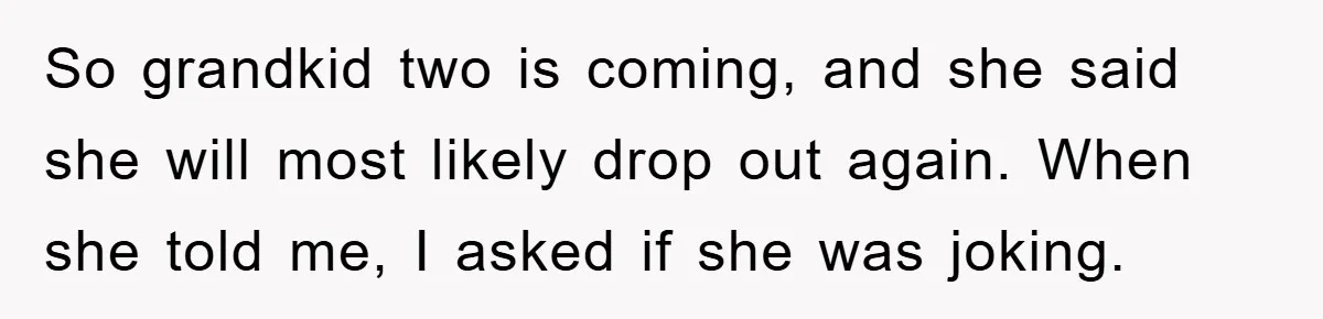 So grandkid two is coming, and she said she will most likely drop out again. When she told me, I asked if she was joking.