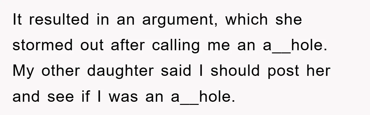 It resulted in an argument, which she stormed out after calling me an a__hole. My other daughter said I should post her and see if I was an a__hole.