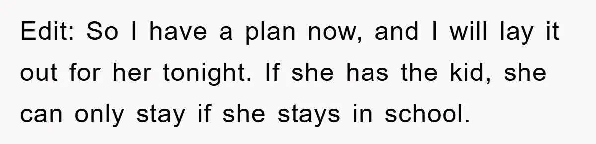 Edit: So I have a plan now, and I will lay it out for her tonight. If she has the kid, she can only stay if she stays in school.