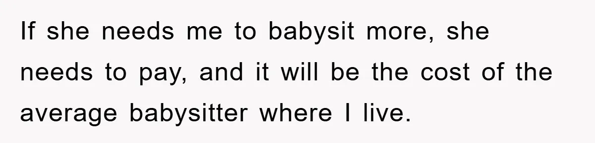 If she needs me to babysit more, she needs to pay, and it will be the cost of the average babysitter where I live.