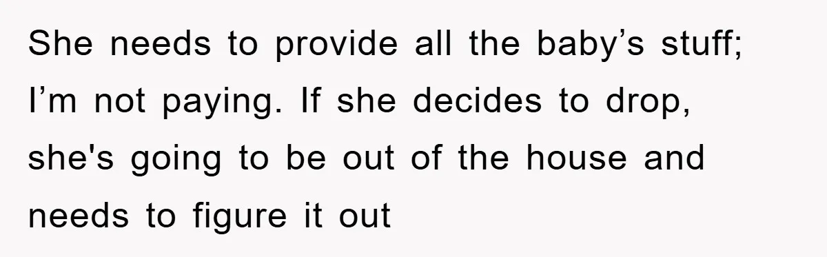 She needs to provide all the baby’s stuff; I’m not paying. If she decides to drop, she's going to be out of the house and needs to figure it out
