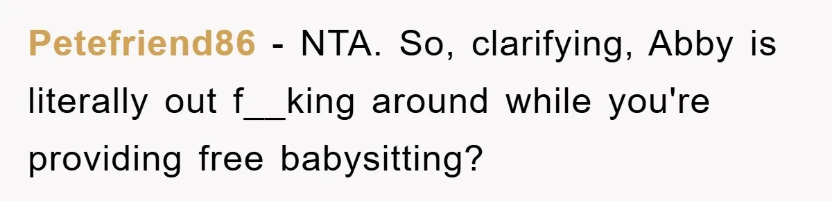 Petefriend86 − NTA. So, clarifying, Abby is literally out f__king around while you're providing free babysitting?
