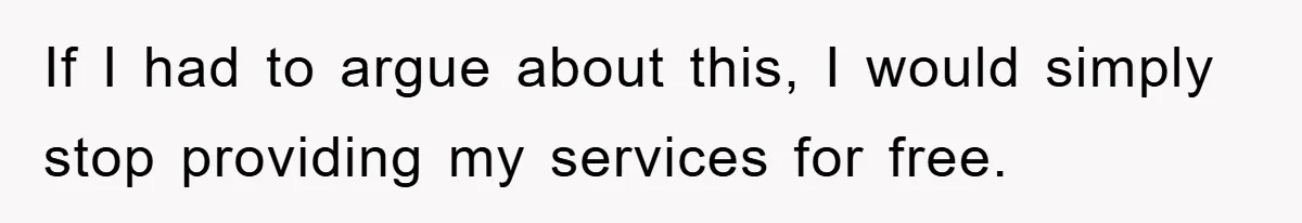 If I had to argue about this, I would simply stop providing my services for free.